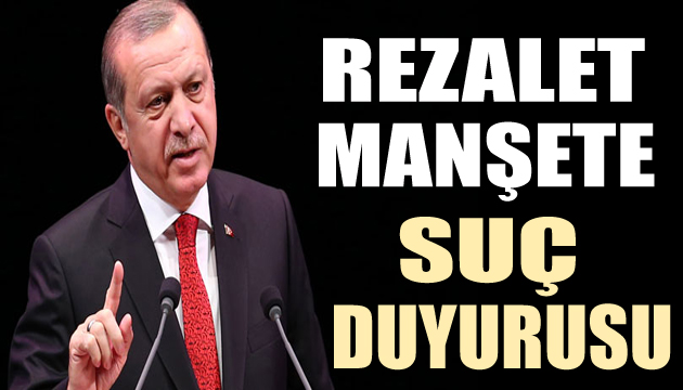 Cumhurbaşkanı Erdoğan dan skandal manşete suç duyurusu!