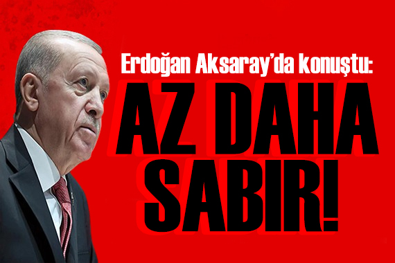 Erdoğan Aksaray da konuştu: Biraz daha sabredeceğiz