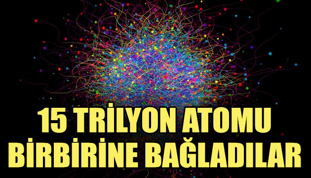 15 trilyon atomu birbirine bağladılar!
