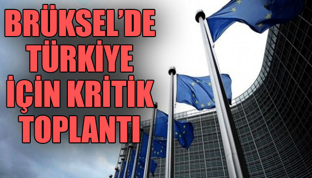Brüksel de Türkiye için kritik toplantı!