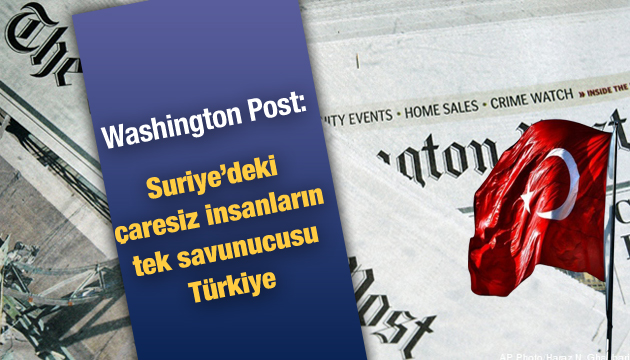 Washington Post yazdı: Suriye deki insanların tek savunucusu Türkiye