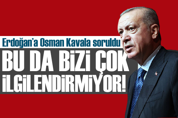 Erdoğan dan Osman Kavala açıklaması: Bizi tanımayanı biz tanımayız!