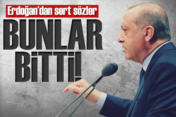 Erdoğan dan sert sözler: Bunlar artık bitti!
