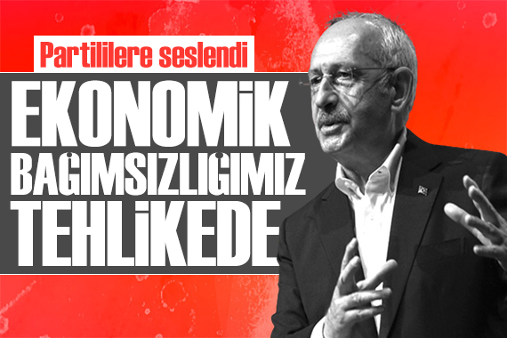 Kılıçdaroğlu partililere seslendi: Bağımsızlığımız tehlikede