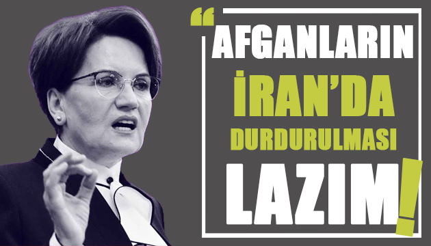 Meral Akşener: Afganların İran’da durdurulması lazım