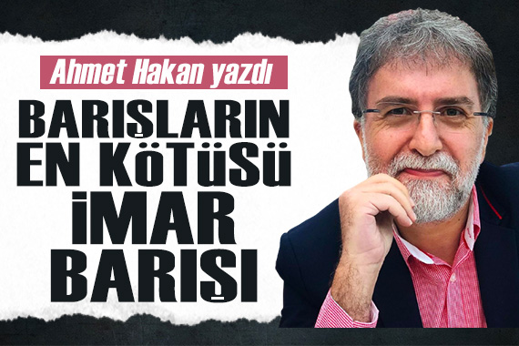 Ahmet Hakan: Barışların en kötüsünün imar barışı olduğu gerçeği akıllarımıza mıh gibi çakılmalı