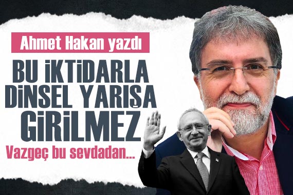 Ahmet Hakan dan Kemal Kılıçdaroğlu na: Bu iktidarla dinsel yarışa girilmez, vazgeç bu sevdadan