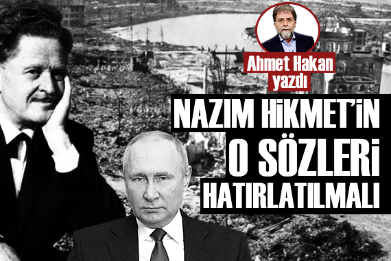 Ahmet Hakan: Putin e Nazım Hikmet in o sözleri hatırlatılmalı!