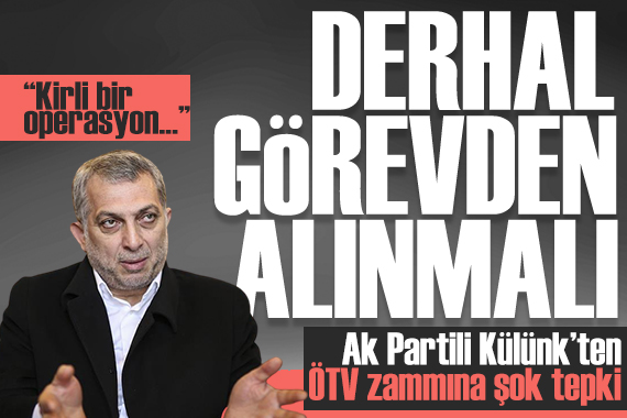 Ak Partili Külünk’ten ÖTV zammına şok tepki: “Derhal görevden alınmalı...”