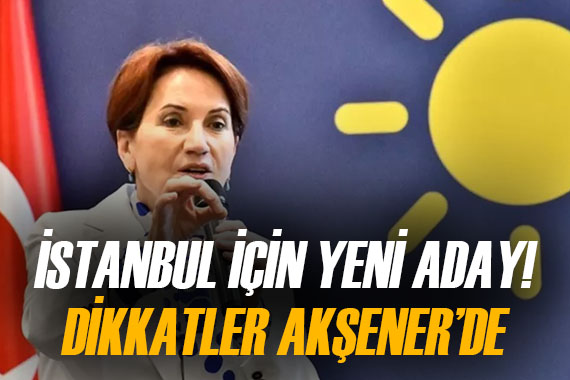İYİ Parti den İstanbul için yeni aday! Dikkatler Meral Akşener e çevrildi