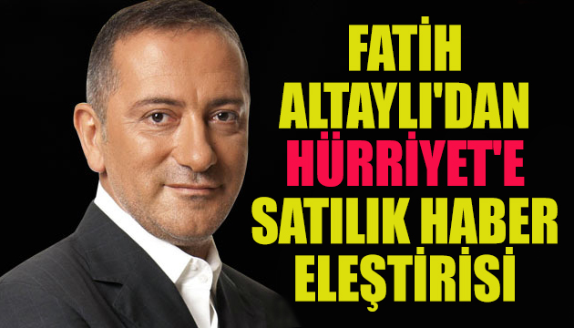 Fatih Altaylı dan Hürriyet e satılık haber eleştirisi