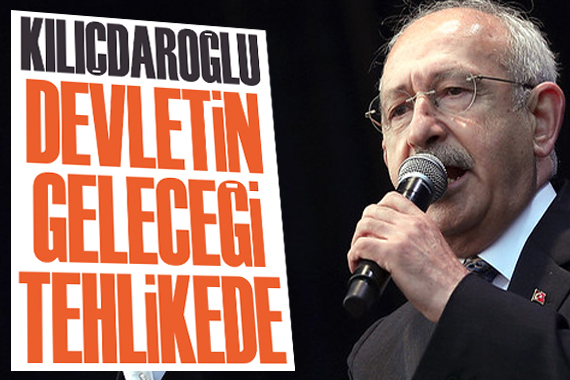 CHP Lideri Kılıçdaroğlu: Devletin geleceği tehlikede