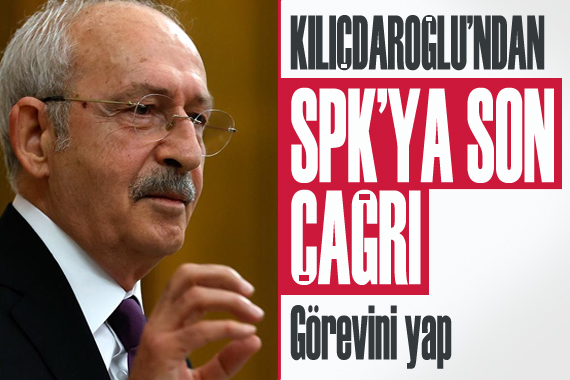 Kılıçdaroğlu’ndan SPK’ya son çağrı: Görevini yap