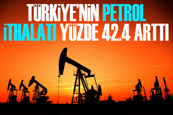 Türkiye nin petrol ithalatı yüzde 42.4 arttı