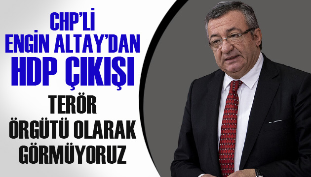 CHP li Altay dan HDP çıkışı: Terör örgütü olarak görmüyoruz