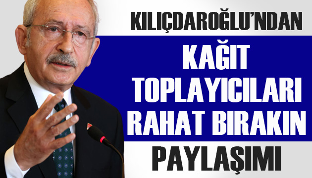CHP Lideri Kılıçdaroğlu: Kağıt toplayıcılarını rahat bırakın