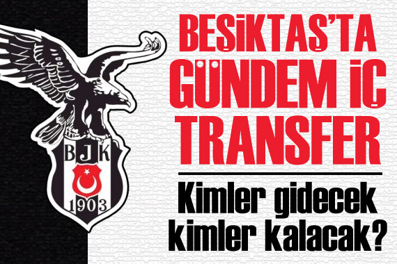 Beşiktaş ta iç transfer görüşmeleri hız kazandı