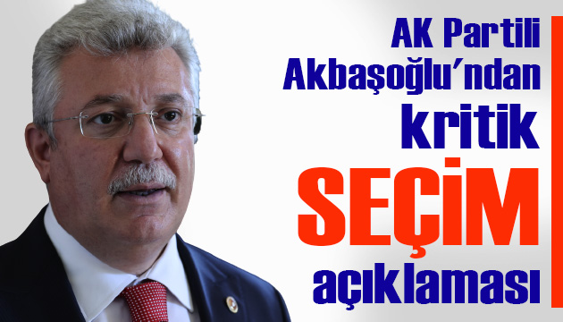 AK Partili Akbaşoğlu ndan kritik  seçim  açıklaması