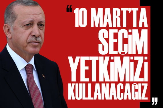 Erdoğan: 10 Mart ta seçim yetkimizi kullanacağız