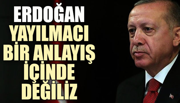 Erdoğan: Yayılmacı-müdahaleci bir anlayış içinde değiliz