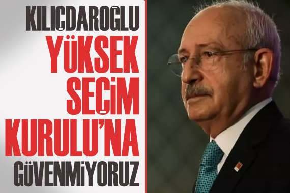 Kılıçdaroğlu: Yüksek Seçim Kurulu na güvenmiyoruz