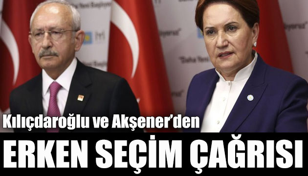 Akşener ve Kılıçdaroğlu ndan erken seçim çağrısı