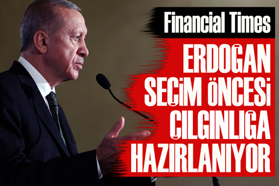 Financial Times: Erdoğan seçim öncesi ‘çılgınlığa’ hazırlanıyor