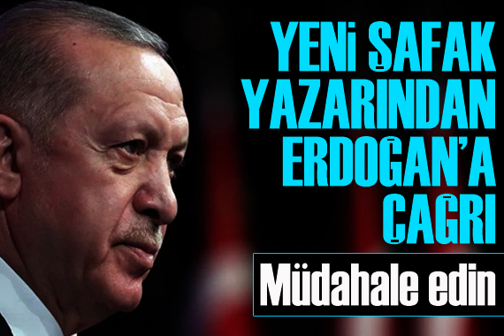 Yeni Şafak yazarından Erdoğan a çağrı: Müdahale edin