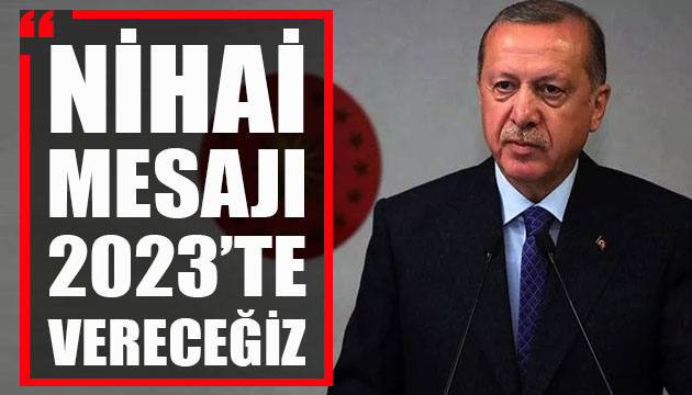 Erdoğan: Nihai mesajı 2023 te vereceğiz
