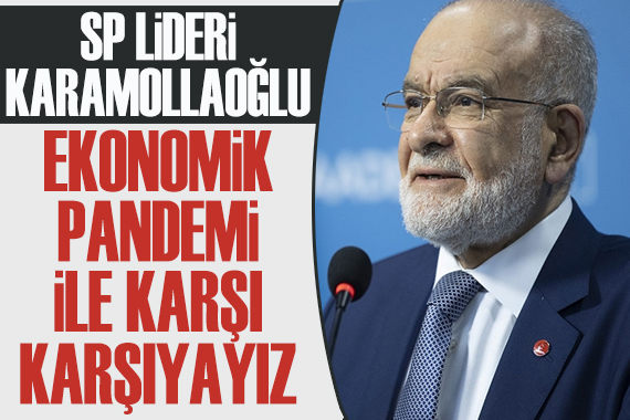 SP Lideri Karamollaoğlu:  Ekonomik pandemi’ ile karşı karşıyayız
