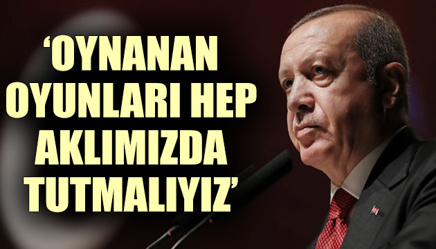 Erdoğan: Oynanan oyunları hep aklımızda tutmalıyız