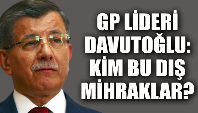 GP Lideri Davutoğlu: Kim bu dış mihraklar?