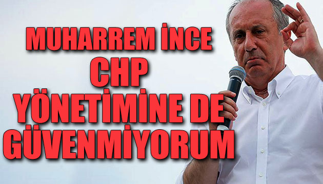 Muharrem İnce: CHP yönetimine de güvenmiyorum