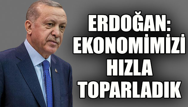 Erdoğan: Aldığımız tedbirler sayesinde ekonomimizi hızla toparladık