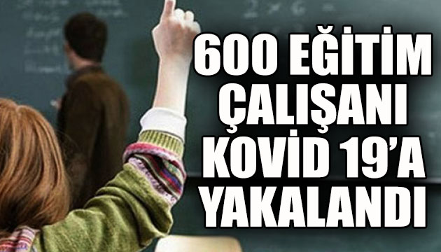 600 eğitim çalışanı Kovid 19 a yakalandı