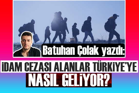 Batuhan Çolak yazdı: İdam cezası alanlar nasıl Türkiye ye geliyor!