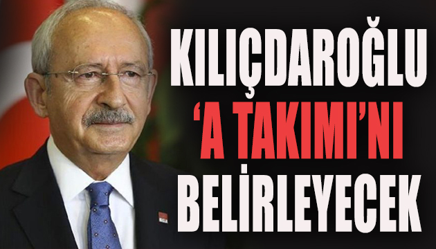 Kılıçdaroğlu ‘A Takımı’nı belirleyecek