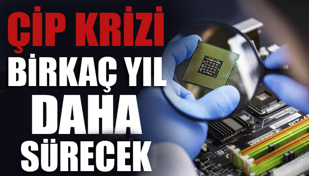 Çip krizi birkaç yıl daha sürecek!