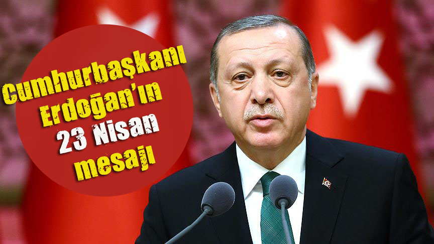 Cumhurbaşkanı Erdoğan ın 23 Nisan mesajı