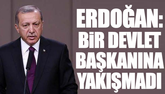 Erdoğan: Devlet Başkanına yakışmadı