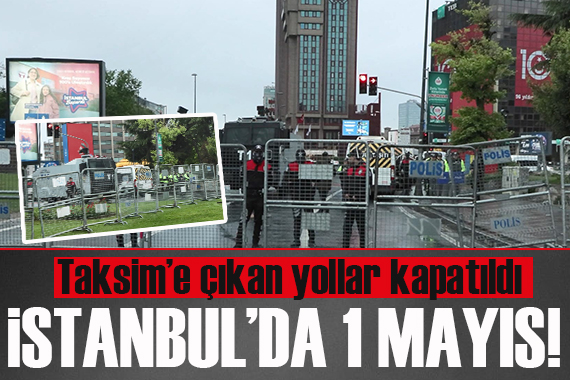 İstanbul da 1 Mayıs! Taksim e çıkan yollar kapatıldı