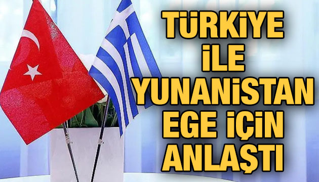 Türkiye ile Yunanistan Ege için anlaştı!