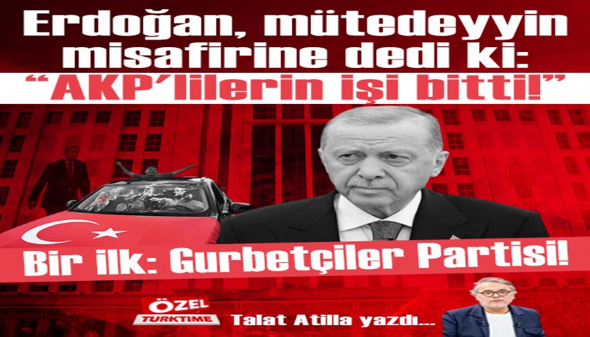 Erdo�an, m�tedeyyin misafirine dedi ki: 'AKP'lilerin i�i bitti!' Bir ilk: Gurbet�iler Partisi!