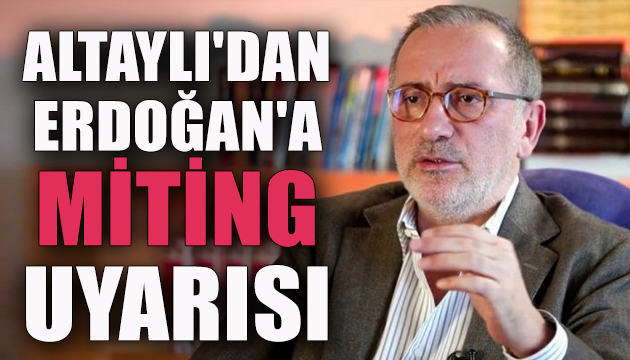 Fatih Altaylı dan Erdoğan a miting uyarısı
