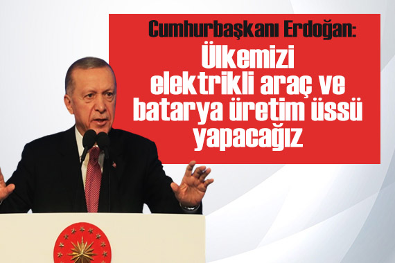 Cumhurbaşkanı Erdoğan: Ülkemizi elektrikli araç ve batarya üretim üssü yapacağız