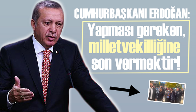Cumhurbaşkanı Erdoğan: Yapması gereken, milletvekilliğine son vermektir!