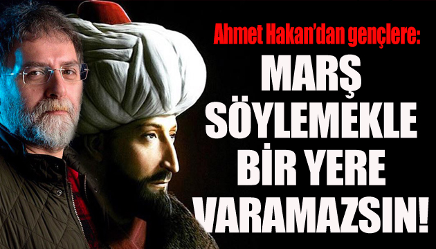 Ahmet Hakan: Marş söylemekle bir yere varamazsın
