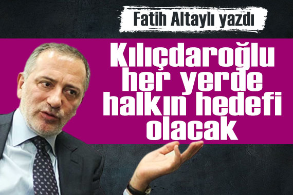 Fatih Altaylı yazdı: Kılıçdaroğlu gittiği her yerde halkın hedefinde olacak