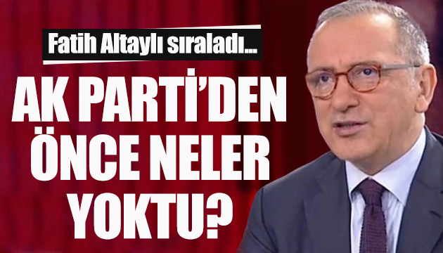 Fatih Altaylı: AK Parti’den önce neler yoktu!