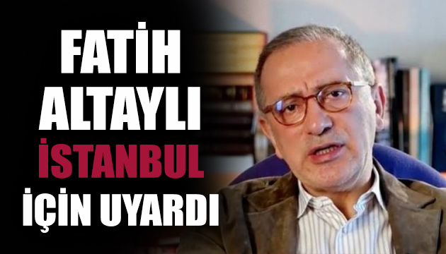 Fatih Altaylı İstanbul için uyardı